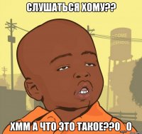 слушаться хому?? хмм а что это такое??0_о