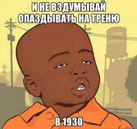 и не вздумывай опаздывать на треню в 1930