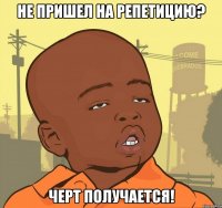 не пришел на репетицию? черт получается!