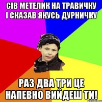 сів метелик на травичку і сказав якусь дурничку раз два три це напевно вийдеш ти!