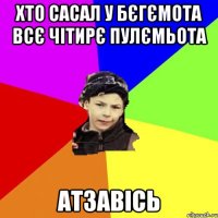 хто сасал у бєгємота всє чітирє пулємьота атзавісь