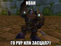 иван го pvp или засцал?)