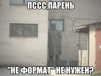 пссс,парень "не формат" не нужен?