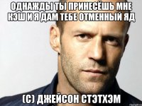 однажды ты принесёшь мне кэш и я дам тебе отменный яд (с) джейсон стэтхэм