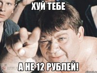 хуй тебе а не 12 рублей!