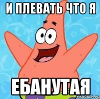 и плевать что я ебанутая