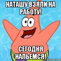 наташу взяли на работу! сегодня напьемся!