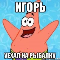 игорь уехал на рыбалку