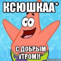 ксюшкаа* с добрым утром)!*