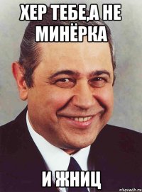 хер тебе,а не минёрка и жниц