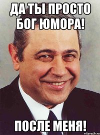 да ты просто бог юмора! после меня!