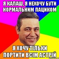 я калаш, я нехочу бути нормальним пациком я хочу тільки портити всім астрій