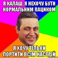 я калаш, я нехочу бути нормальним пациком я хочу тільки портити всім настрій