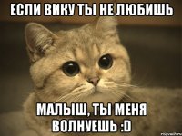 если вику ты не любишь малыш, ты меня волнуешь :d