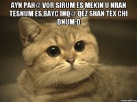 ayn pah@ vor sirum es mekin u nran tesnum es,bayc inq@ qez shan tex chi dnum:d 