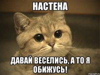 настена давай веселись, а то я обижусь!