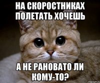 на скоростниках полетать хочешь а не рановато ли кому-то?