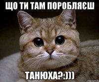 що ти там поробляєш танюха?:)))