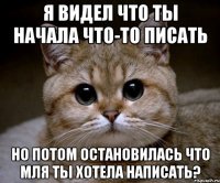 я видел что ты начала что-то писать но потом остановилась что мля ты хотела написать?