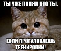 ты уже понял кто ты, если прогуливаешь тренировки!