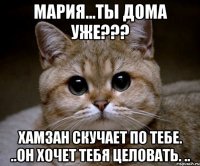 мария...ты дома уже??? хамзан скучает по тебе. ..он хочет тебя целовать. ..