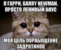 я гарри, garry newman. просто ленивый анус моя цель порабощение задротиков