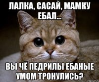 лалка, сасай, мамку ебал... вы чё педрилы ебаные умом тронулись?