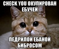 check you окупирован ебучей педрилой ебаной бибросом