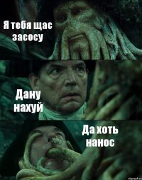 Я тебя щас засосу Дану нахуй Да хоть нанос