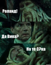 Роланд! Да Вика? На те С?ка