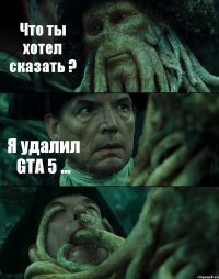 Что ты хотел сказать ? Я удалил GTA 5 ... 