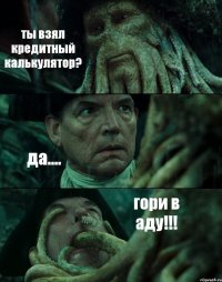 ты взял кредитный калькулятор? да.... гори в аду!!!