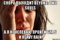 скоро выходит beyond: two souls а я не успеваю пройти gta 5 и heavy rain