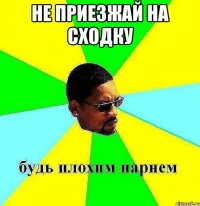 не приезжай на сходку 