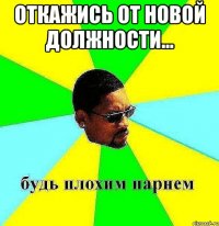 откажись от новой должности... 