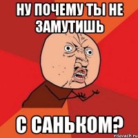 ну почему ты не замутишь с саньком?