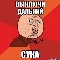 выключи дальний сука