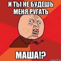 и ты не будешь меня ругать маша!?