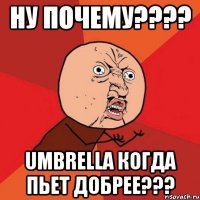 ну почему??? umbrella когда пьет добрее???