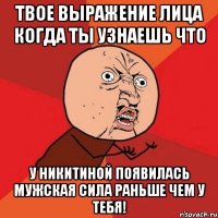 твое выражение лица когда ты узнаешь что у никитиной появилась мужская сила раньше чем у тебя!