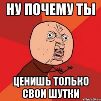 ну почему ты ценишь только свои шутки