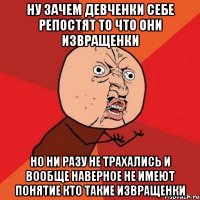 ну зачем девченки себе репостят то что они извращенки но ни разу не трахались и вообще наверное не имеют понятие кто такие извращенки