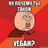 ну почему ты такой уебан?