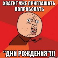 хватит уже приглашать попробовать "дни рождения"!!!