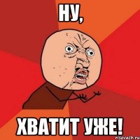 ну, хватит уже!