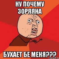 ну почему зоряяна бухает бе меня???