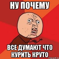 ну почему все думают что курить круто