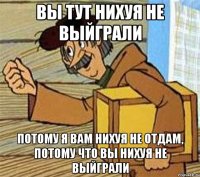 вы тут нихуя не выйграли потому я вам нихуя не отдам, потому что вы нихуя не выйграли