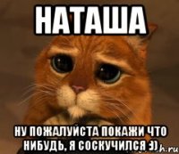 наташа ну пожалуйста покажи что нибудь, я соскучился :))