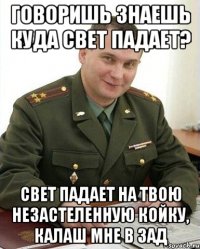 говоришь знаешь куда свет падает? свет падает на твою незастеленную койку, калаш мне в зад